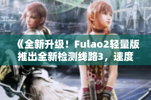 《全新升级！Fulao2轻量版推出全新检测线路3，速度更快，性能更稳定！》
