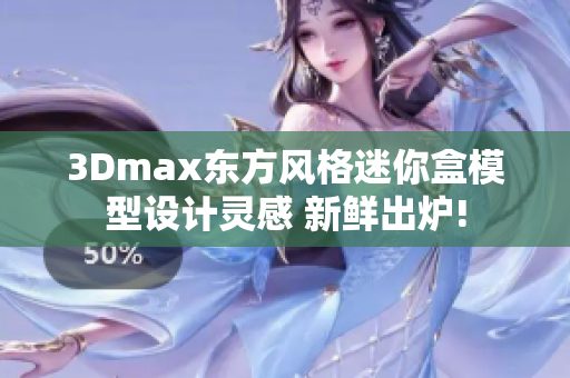 3Dmax东方风格迷你盒模型设计灵感 新鲜出炉!