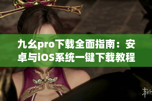 九幺pro下载全面指南：安卓与iOS系统一键下载教程