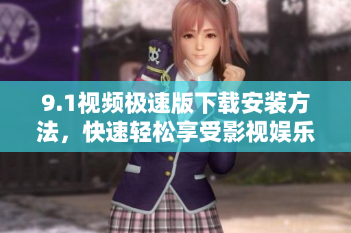 9.1视频极速版下载安装方法，快速轻松享受影视娱乐