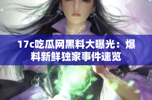 17c吃瓜网黑料大曝光：爆料新鲜独家事件速览