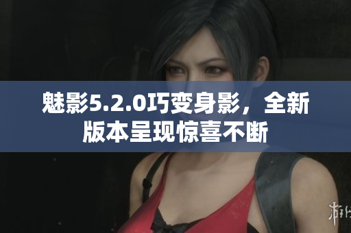 魅影5.2.0巧变身影，全新版本呈现惊喜不断
