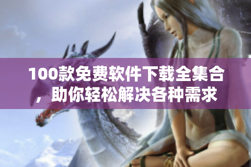 100款免费软件下载全集合，助你轻松解决各种需求