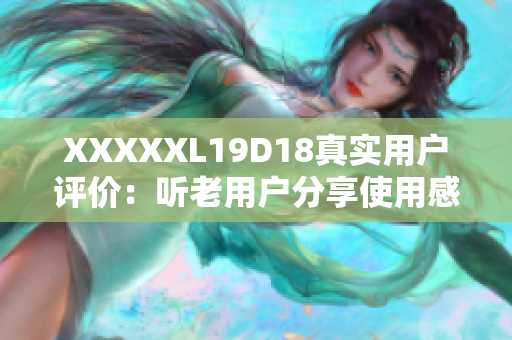 XXXXXL19D18真实用户评价：听老用户分享使用感受