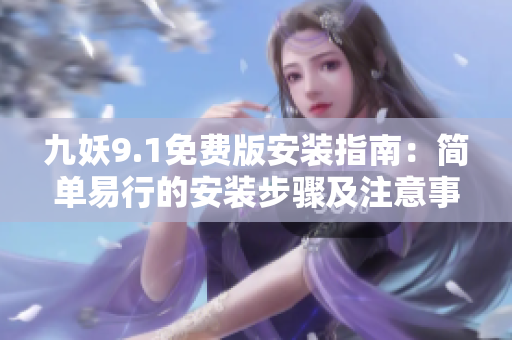 九妖9.1免费版安装指南：简单易行的安装步骤及注意事项