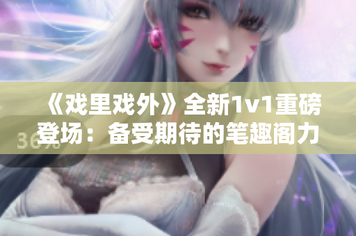 《戏里戏外》全新1v1重磅登场：备受期待的笔趣阁力作