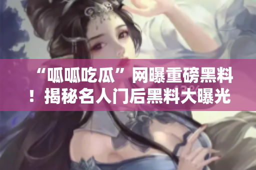 “呱呱吃瓜”网曝重磅黑料！揭秘名人门后黑料大曝光