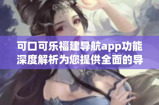 可口可乐福建导航app功能深度解析为您提供全面的导航服务