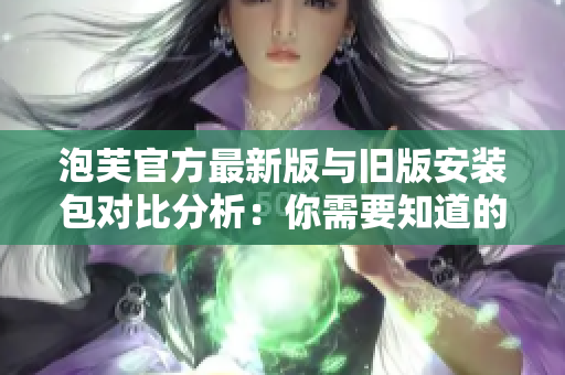 泡芙官方最新版与旧版安装包对比分析：你需要知道的重要差异
