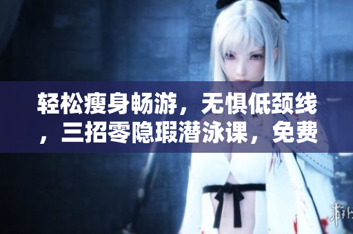 轻松瘦身畅游，无惧低颈线，三招零隐瑕潜泳课，免费報名享受随心畅游盛宴