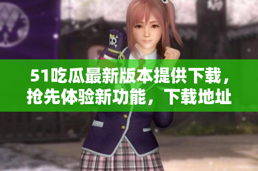51吃瓜最新版本提供下载，抢先体验新功能，下载地址获取！