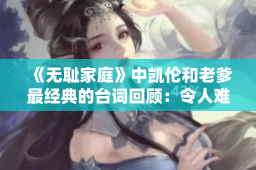 《无耻家庭》中凯伦和老爹最经典的台词回顾：令人难忘的瞬间