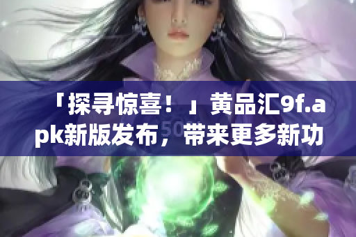 「探寻惊喜！」黄品汇9f.apk新版发布，带来更多新功能，还等什么，快来体验吧！