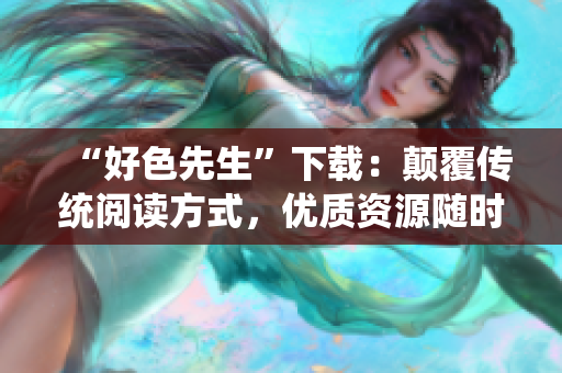 “好色先生”下载：颠覆传统阅读方式，优质资源随时获取