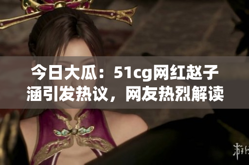 今日大瓜：51cg网红赵子涵引发热议，网友热烈解读