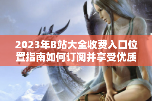 2023年B站大全收费入口位置指南如何订阅并享受优质内容