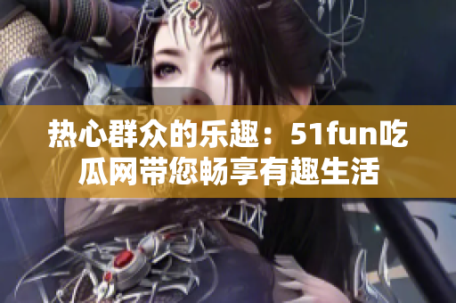 热心群众的乐趣：51fun吃瓜网带您畅享有趣生活