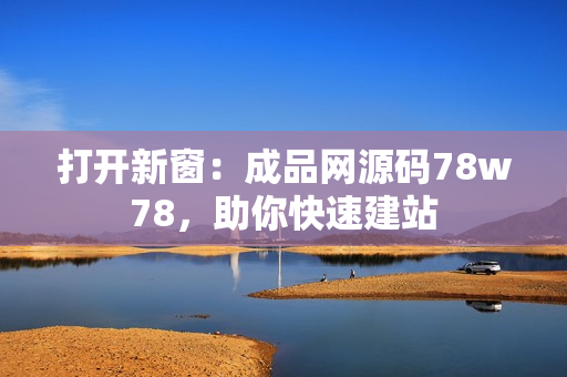 打开新窗：成品网源码78w78，助你快速建站