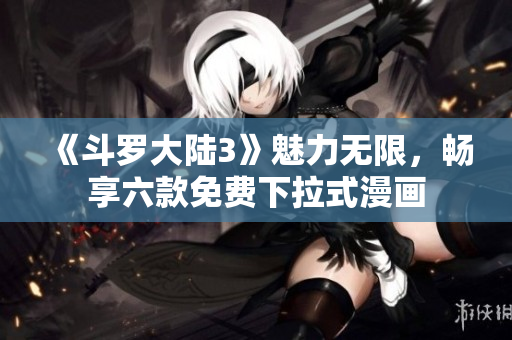 《斗罗大陆3》魅力无限，畅享六款免费下拉式漫画