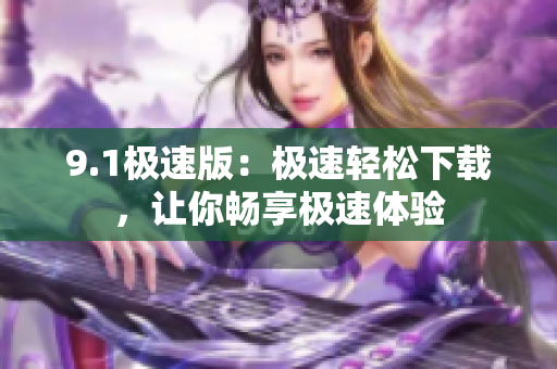 9.1极速版：极速轻松下载，让你畅享极速体验