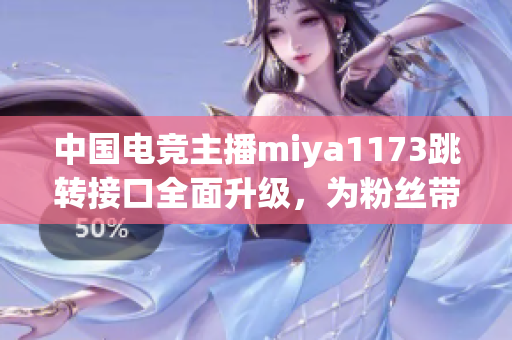 中国电竞主播miya1173跳转接口全面升级，为粉丝带来更多全新惊喜！