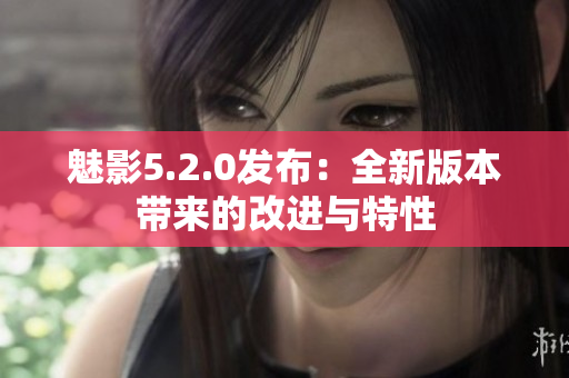 魅影5.2.0发布：全新版本带来的改进与特性