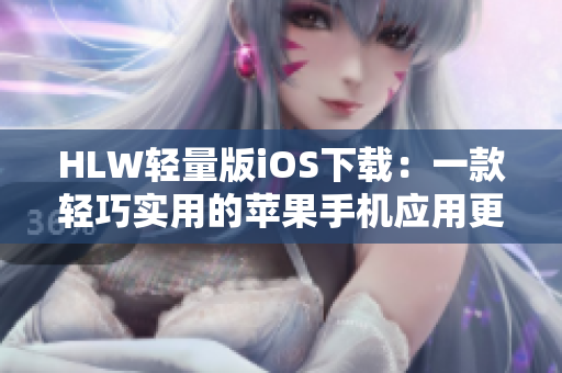 HLW轻量版iOS下载：一款轻巧实用的苹果手机应用更新，快来体验新功能吧