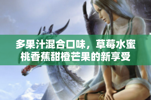 多果汁混合口味，草莓水蜜桃香蕉甜橙芒果的新享受
