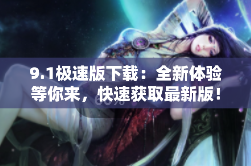 9.1极速版下载：全新体验等你来，快速获取最新版！