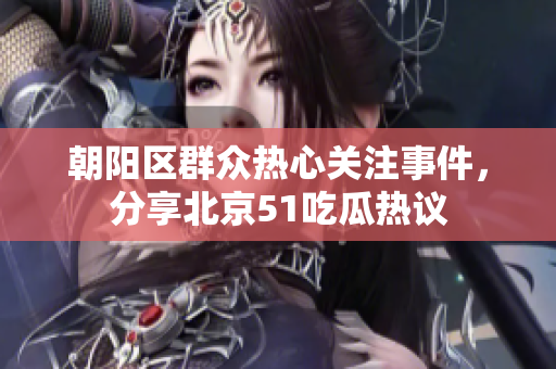 朝阳区群众热心关注事件，分享北京51吃瓜热议