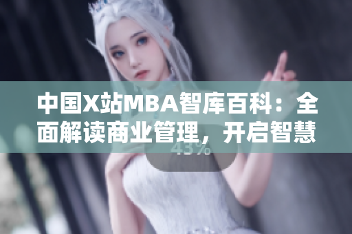 中国X站MBA智库百科：全面解读商业管理，开启智慧学习之旅