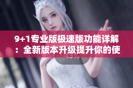 9+1专业版极速版功能详解：全新版本升级提升你的使用体验