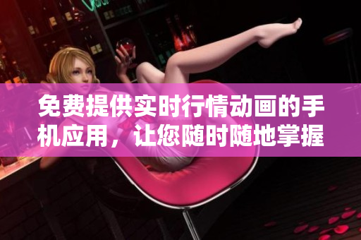 免费提供实时行情动画的手机应用，让您随时随地掌握市场行情