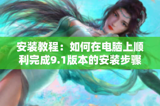 安装教程：如何在电脑上顺利完成9.1版本的安装步骤