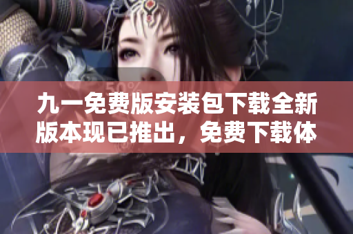九一免费版安装包下载全新版本现已推出，免费下载体验等你来！