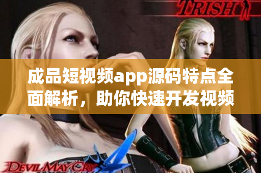 成品短视频app源码特点全面解析，助你快速开发视频应用