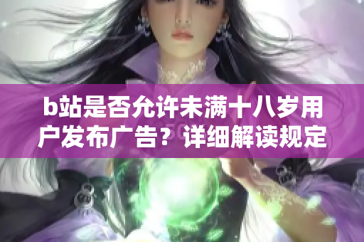 b站是否允许未满十八岁用户发布广告？详细解读规定及影响