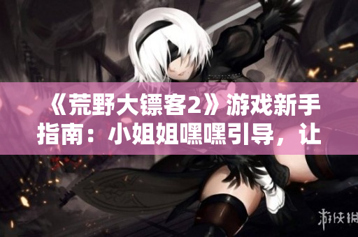《荒野大镖客2》游戏新手指南：小姐姐嘿嘿引导，让你轻松上手