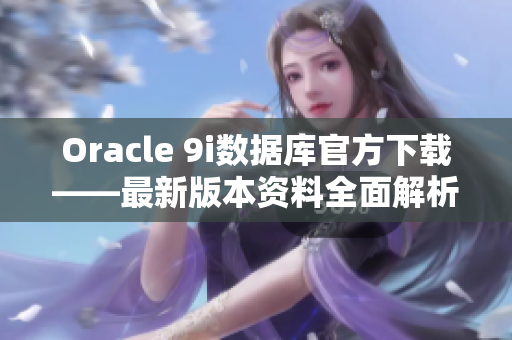 Oracle 9i数据库官方下载——最新版本资料全面解析