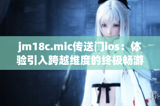 jm18c.mic传送门ios：体验引入跨越维度的终极畅游