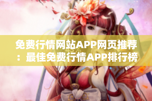 免费行情网站APP网页推荐：最佳免费行情APP排行榜，为您选择最好用的免费行情网页应用