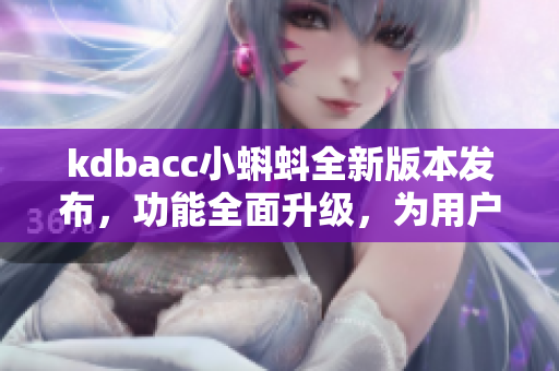 kdbacc小蝌蚪全新版本发布，功能全面升级，为用户带来更优秀的体验