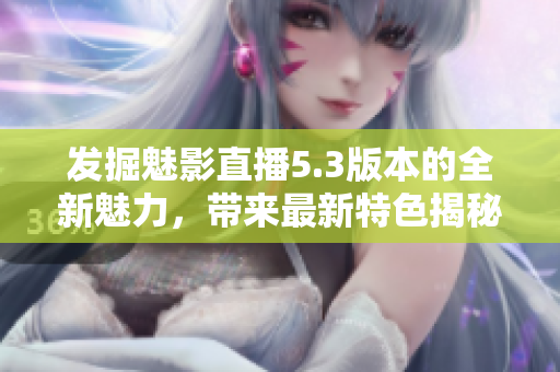 发掘魅影直播5.3版本的全新魅力，带来最新特色揭秘