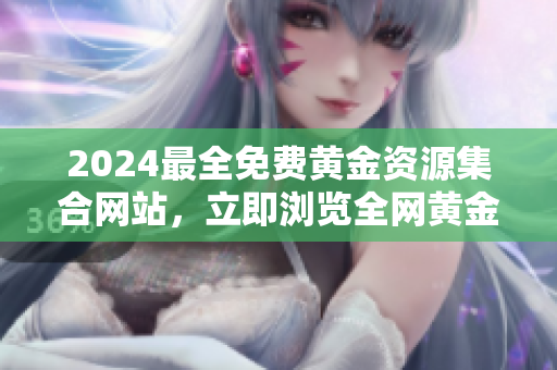 2024最全免费黄金资源集合网站，立即浏览全网黄金大全，无需付费，免费下载获取。