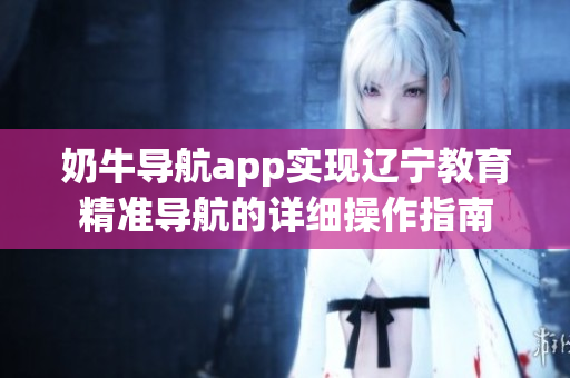 奶牛导航app实现辽宁教育精准导航的详细操作指南