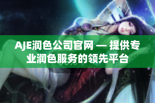 AJE润色公司官网 — 提供专业润色服务的领先平台