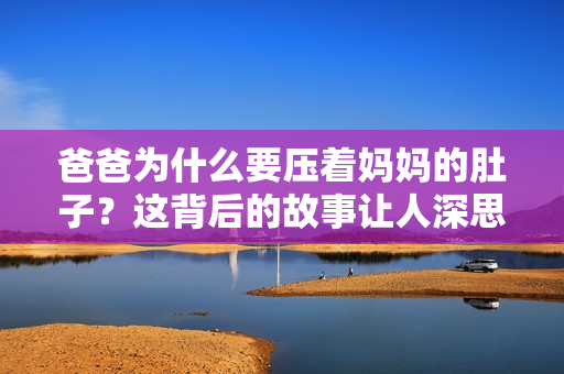 爸爸为什么要压着妈妈的肚子？这背后的故事让人深思