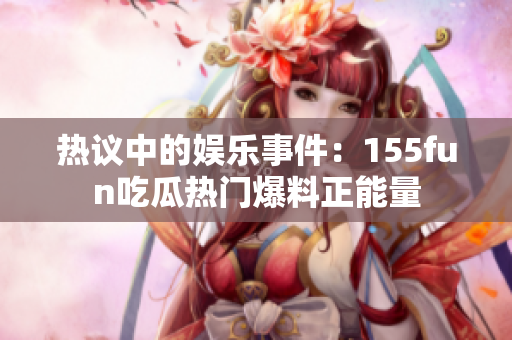 热议中的娱乐事件：155fun吃瓜热门爆料正能量
