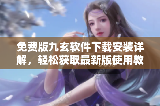 免费版九玄软件下载安装详解，轻松获取最新版使用教程