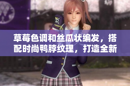 草莓色调和丝瓜状编发，搭配时尚鸭脖纹理，打造全新发型美观大方